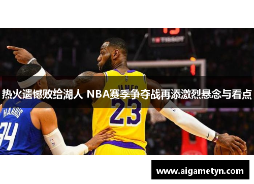 热火遗憾败给湖人 NBA赛季争夺战再添激烈悬念与看点