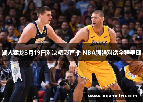 湖人猛龙3月19日对决精彩直播 NBA强强对话全程呈现